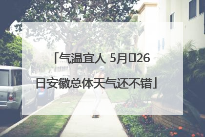 气温宜人 5月﻿26日安徽总体天气还不错