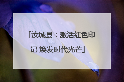 汝城县：激活红色印记 焕发时代光芒