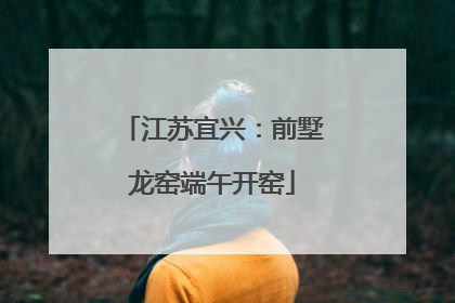 江苏宜兴：前墅龙窑端午开窑