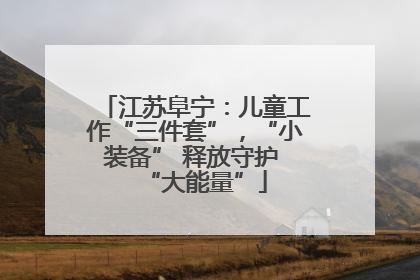 江苏阜宁：儿童工作“三件套”，“小装备” 释放守护 “大能量”