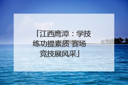 江西鹰潭：学技练功提素质 赛场竞技展风采