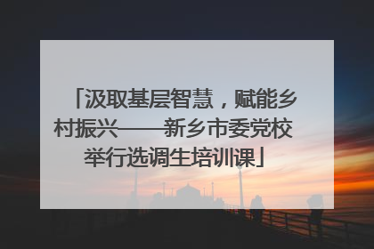 汲取基层智慧，赋能乡村振兴——新乡市委党校举行选调生培训课