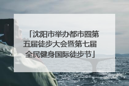 沈阳市举办都市圈第五届徒步大会暨第七届全民健身国际徒步节