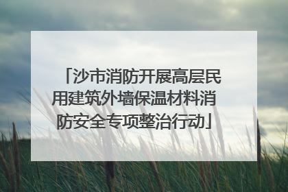 沙市消防开展高层民用建筑外墙保温材料消防安全专项整治行动