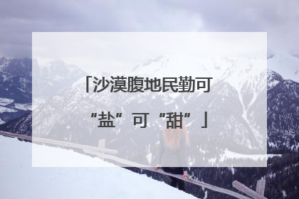 沙漠腹地民勤可“盐”可“甜”