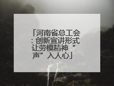 河南省总工会：创新宣讲形式 让劳模精神“声”入人心