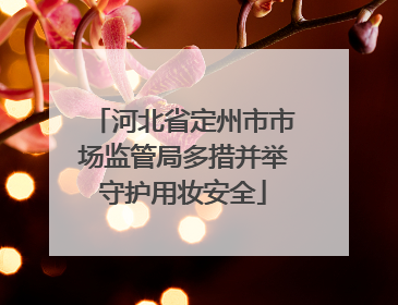 河北省定州市市场监管局多措并举守护用妆安全