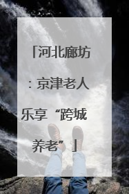 河北廊坊：京津老人乐享“跨城养老”