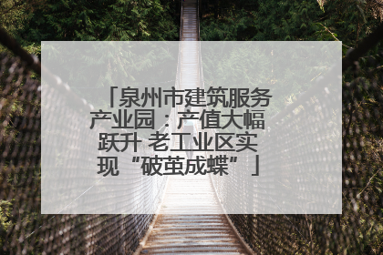 泉州市建筑服务产业园：产值大幅跃升 老工业区实现“破茧成蝶”