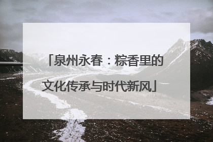 泉州永春：粽香里的文化传承与时代新风