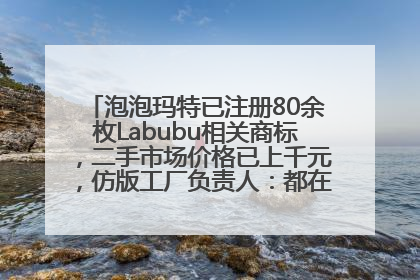 泡泡玛特已注册80余枚Labubu相关商标，二手市场价格已上千元，仿版工厂负责人：都在欠货，根本不够分