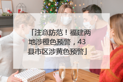 注意防范！福建两地涉橙色预警，43县市区涉黄色预警