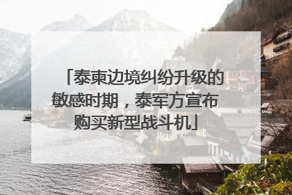 泰柬边境纠纷升级的敏感时期，泰军方宣布购买新型战斗机