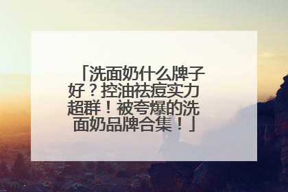 洗面奶什么牌子好？控油祛痘实力超群！被夸爆的洗面奶品牌合集！