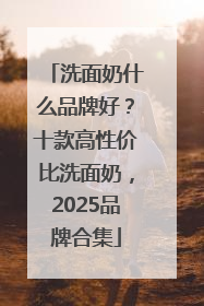 洗面奶什么品牌好？十款高性价比洗面奶，2025品牌合集