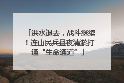 洪水退去，战斗继续！连山民兵昼夜清淤打通“生命通道”