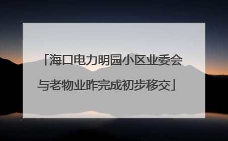 海口电力明园小区业委会与老物业昨完成初步移交