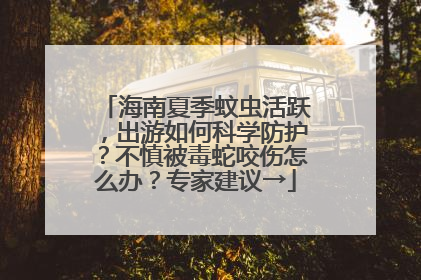 海南夏季蚊虫活跃，出游如何科学防护？不慎被毒蛇咬伤怎么办？专家建议→