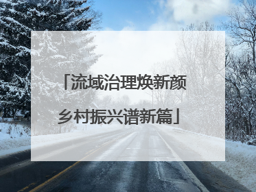 流域治理焕新颜 乡村振兴谱新篇