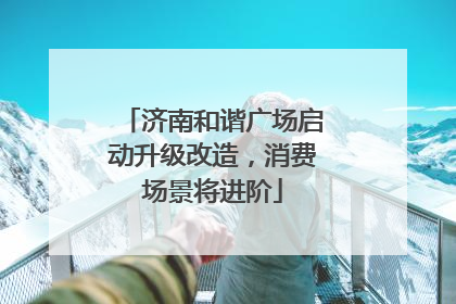 济南和谐广场启动升级改造，消费场景将进阶