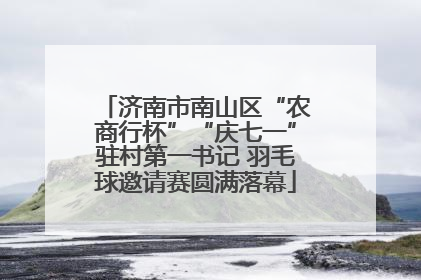 济南市南山区“农商行杯”“庆七一”驻村第一书记 羽毛球邀请赛圆满落幕