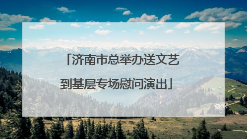 济南市总举办送文艺到基层专场慰问演出