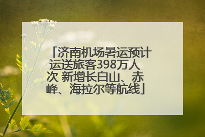 济南机场暑运预计运送旅客398万人次 新增长白山、赤峰、海拉尔等航线