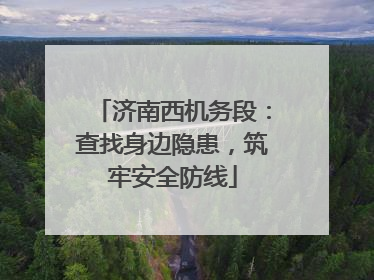 济南西机务段：查找身边隐患，筑牢安全防线