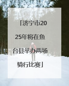 济宁市2025年将在鱼台县举办两场骑行比赛