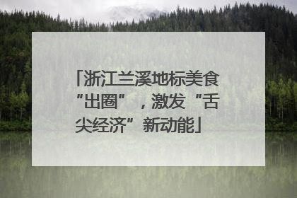 浙江兰溪地标美食“出圈”，激发“舌尖经济”新动能