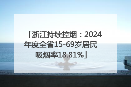 浙江持续控烟：2024年度全省15-69岁居民吸烟率18.81%