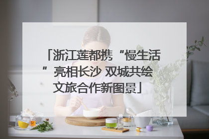 浙江莲都携“慢生活”亮相长沙 双城共绘文旅合作新图景