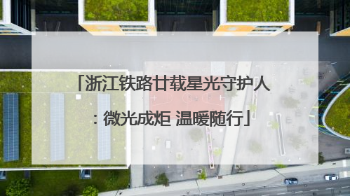 浙江铁路廿载星光守护人：微光成炬 温暖随行