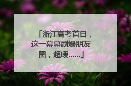 浙江高考首日，这一幕幕刷爆朋友圈，超暖……
