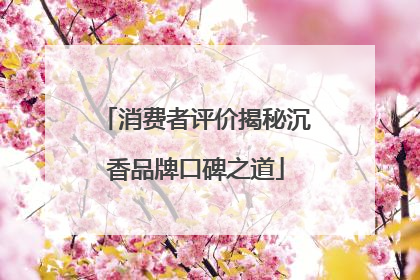 消费者评价揭秘沉香品牌口碑之道