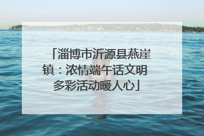 淄博市沂源县燕崖镇：浓情端午话文明 多彩活动暖人心