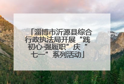 淄博市沂源县综合行政执法局开展“践初心·强履职”庆“七一”系列活动