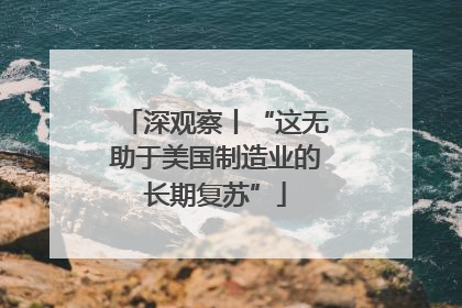 深观察丨“这无助于美国制造业的长期复苏”