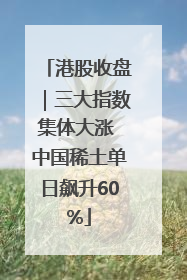 港股收盘｜三大指数集体大涨 中国稀土单日飙升60%