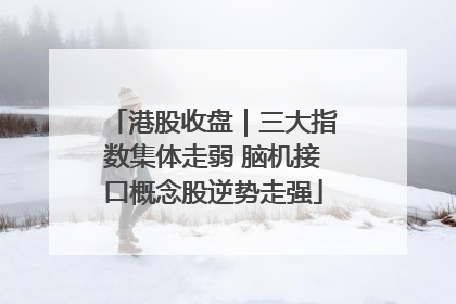 港股收盘｜三大指数集体走弱 脑机接口概念股逆势走强