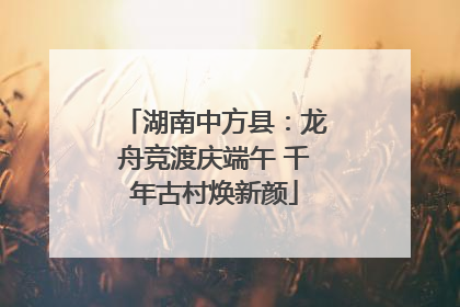 湖南中方县：龙舟竞渡庆端午 千年古村焕新颜
