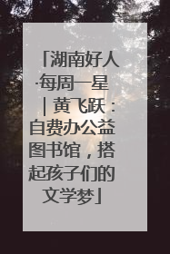 湖南好人·每周一星｜黄飞跃：自费办公益图书馆，搭起孩子们的文学梦