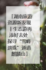 湖南旅游资源新发现丨生态游再添好去处 探寻“雪峰遗珠”通道麒麟山