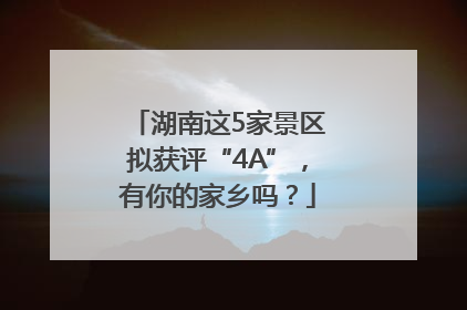 湖南这5家景区拟获评“4A”，有你的家乡吗？