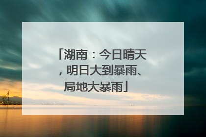 湖南：今日晴天，明日大到暴雨、局地大暴雨