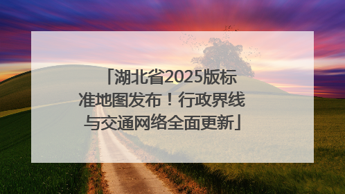 湖北省2025版标准地图发布！行政界线与交通网络全面更新