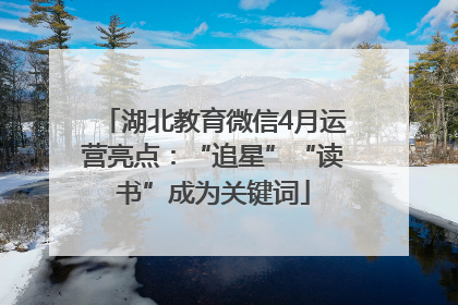 湖北教育微信4月运营亮点：“追星”“读书”成为关键词