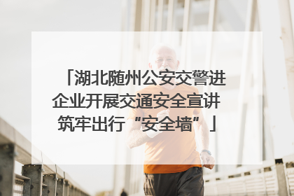 湖北随州公安交警进企业开展交通安全宣讲筑牢出行“安全墙”