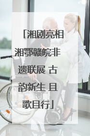 湘剧亮相湘鄂赣皖非遗联展 古韵新生 且歌且行