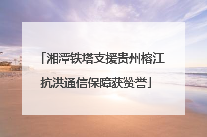 湘潭铁塔支援贵州榕江抗洪通信保障获赞誉